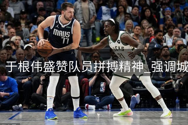 于根伟盛赞队员拼搏精神 强调城市荣誉高于一切