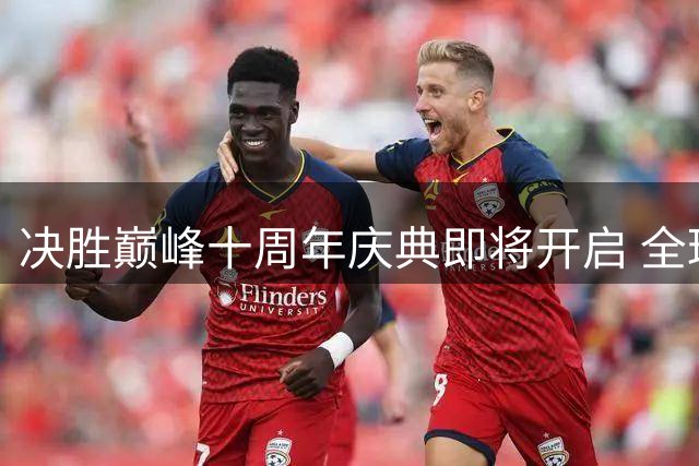 决胜巅峰十周年庆典即将开启 全球玩家超15亿