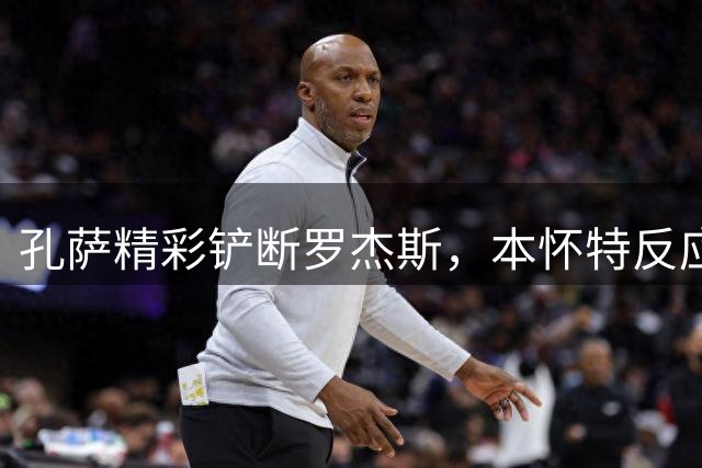 孔萨精彩铲断罗杰斯，本怀特反应成亮点