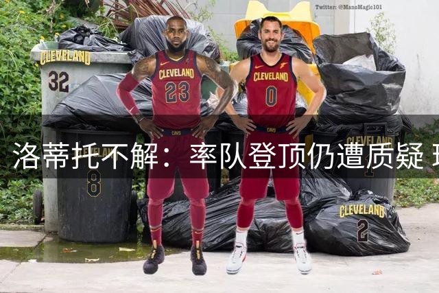 洛蒂托不解：率队登顶仍遭质疑 球迷为何仍不满